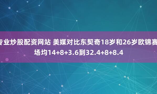 专业炒股配资网站 美媒对比东契奇18岁和26岁欧锦赛：场均14+8+3.6到32.4+8+8.4