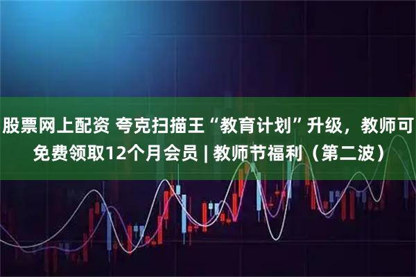 股票网上配资 夸克扫描王“教育计划”升级，教师可免费领取12个月会员 | 教师节福利（第二波）