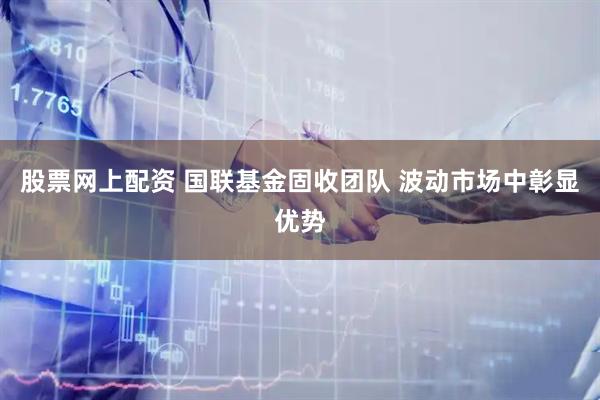 股票网上配资 国联基金固收团队 波动市场中彰显优势