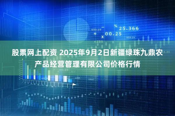股票网上配资 2025年9月2日新疆绿珠九鼎农产品经营管理有限公司价格行情