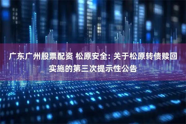 广东广州股票配资 松原安全: 关于松原转债赎回实施的第三次提示性公告