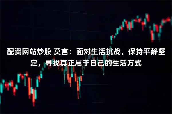 配资网站炒股 莫言：面对生活挑战，保持平静坚定，寻找真正属于自己的生活方式