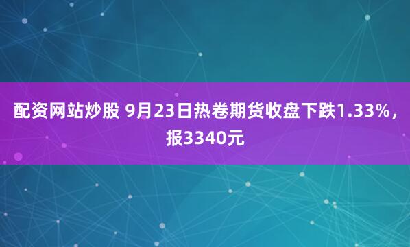 配资网站炒股 9月23日热卷期货收盘下跌1.33%，报3340元