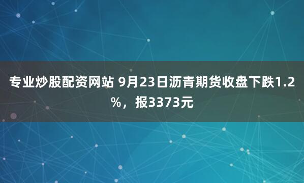 专业炒股配资网站 9月23日沥青期货收盘下跌1.2%，报3373元
