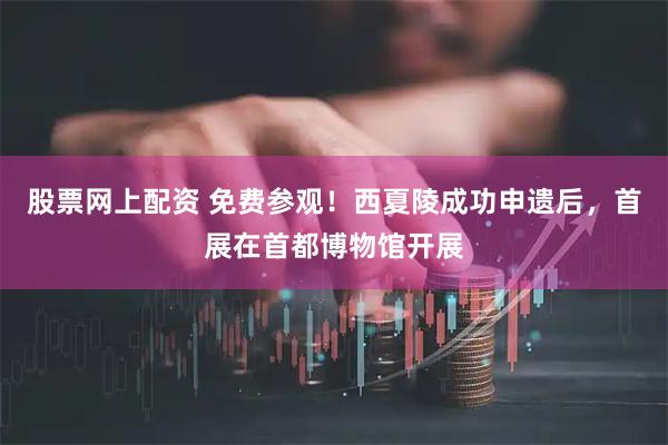 股票网上配资 免费参观！西夏陵成功申遗后，首展在首都博物馆开展