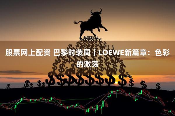 股票网上配资 巴黎时装周｜LOEWE新篇章：色彩的激荡