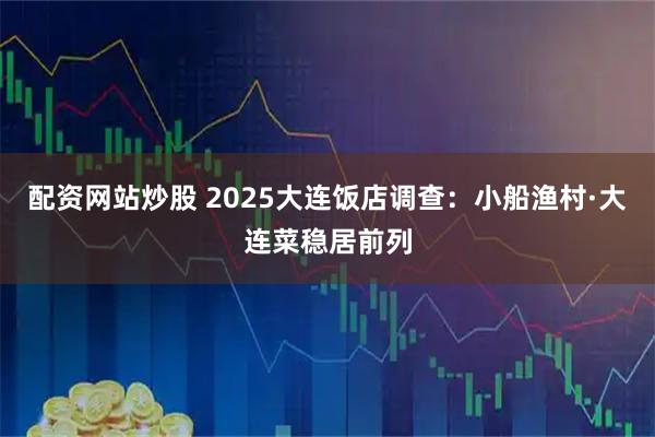 配资网站炒股 2025大连饭店调查：小船渔村·大连菜稳居前列