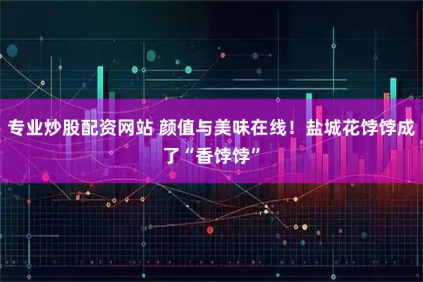专业炒股配资网站 颜值与美味在线！盐城花饽饽成了“香饽饽”