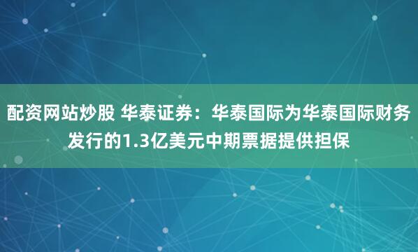 配资网站炒股 华泰证券：华泰国际为华泰国际财务发行的1.3亿美元中期票据提供担保