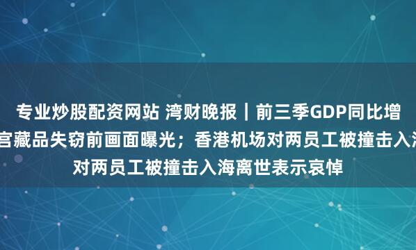 专业炒股配资网站 湾财晚报｜前三季GDP同比增长5.2%；卢浮宫藏品失窃前画面曝光；香港机场对两员工被撞击入海离世表示哀悼