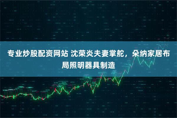 专业炒股配资网站 沈荣炎夫妻掌舵，朵纳家居布局照明器具制造