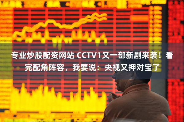 专业炒股配资网站 CCTV1又一部新剧来袭！看完配角阵容，我要说：央视又押对宝了