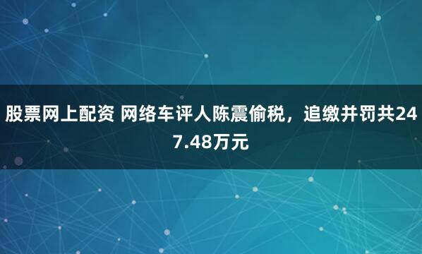 股票网上配资 网络车评人陈震偷税，追缴并罚共247.48万元