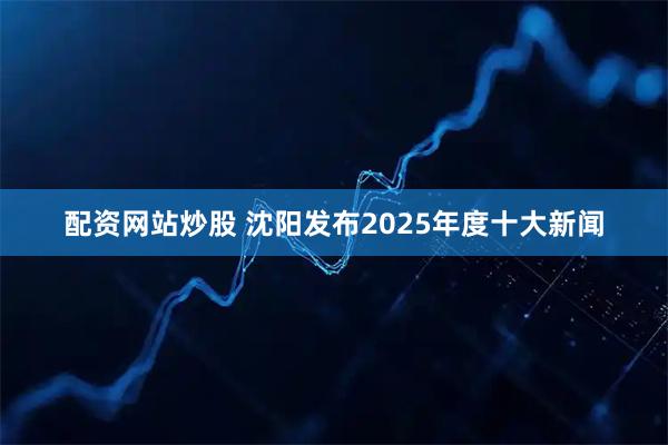 配资网站炒股 沈阳发布2025年度十大新闻