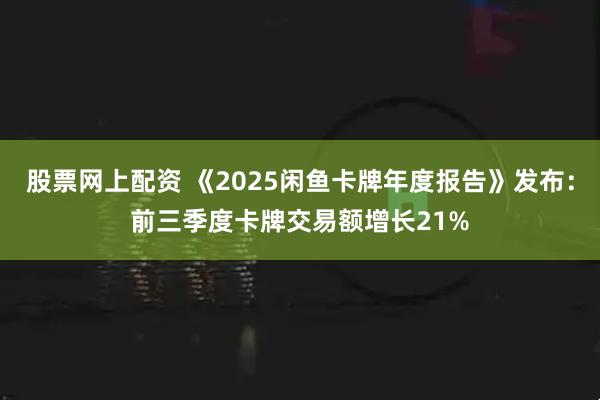 股票网上配资 《2025闲鱼卡牌年度报告》发布：前三季度卡牌交易额增长21%
