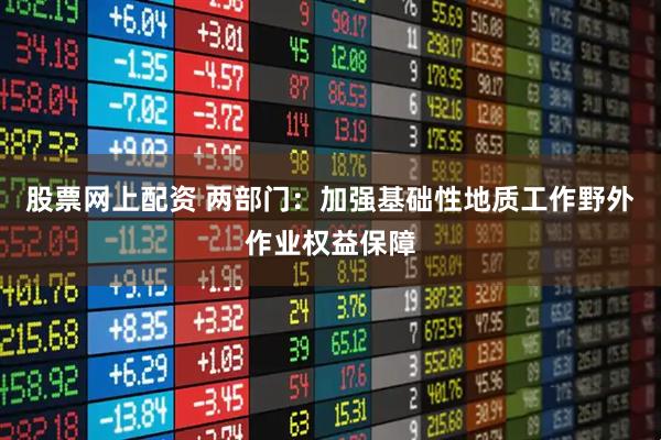 股票网上配资 两部门：加强基础性地质工作野外作业权益保障