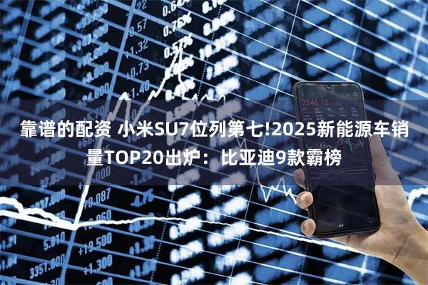 靠谱的配资 小米SU7位列第七!2025新能源车销量TOP20出炉：比亚迪9款霸榜