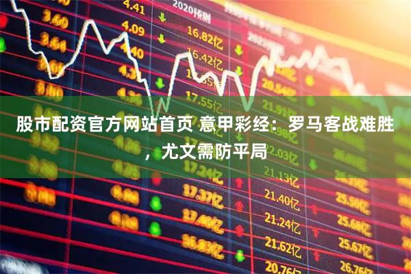 股市配资官方网站首页 意甲彩经：罗马客战难胜，尤文需防平局