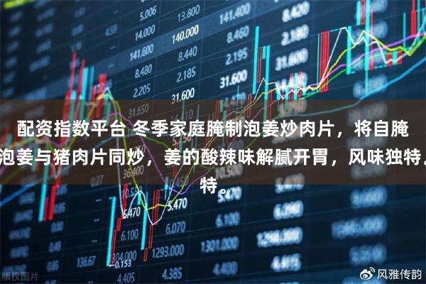 配资指数平台 冬季家庭腌制泡姜炒肉片，将自腌泡姜与猪肉片同炒，姜的酸辣味解腻开胃，风味独特。