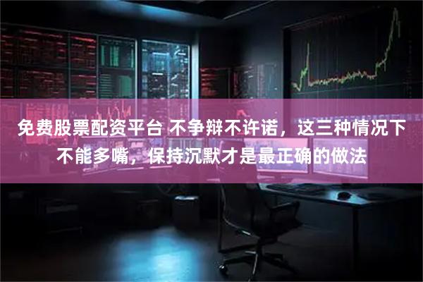 免费股票配资平台 不争辩不许诺，这三种情况下不能多嘴，保持沉默才是最正确的做法