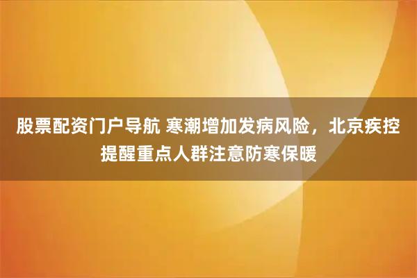 股票配资门户导航 寒潮增加发病风险，北京疾控提醒重点人群注意防寒保暖