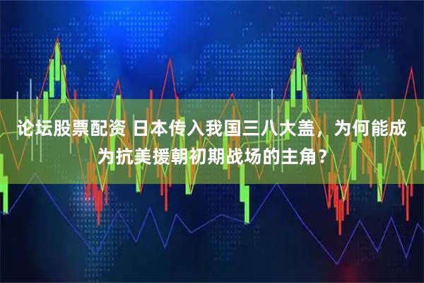 论坛股票配资 日本传入我国三八大盖，为何能成为抗美援朝初期战场的主角？