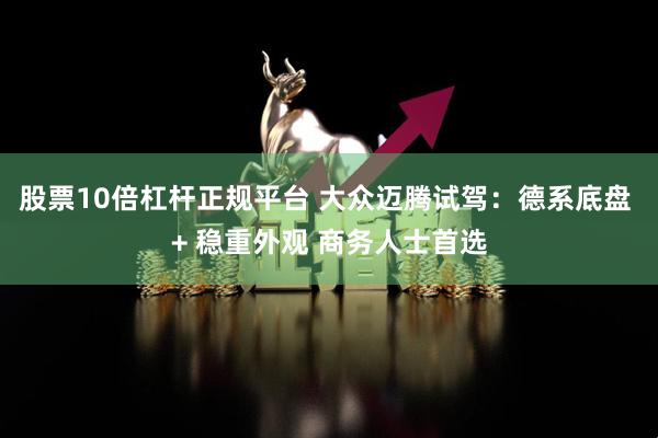股票10倍杠杆正规平台 大众迈腾试驾：德系底盘 + 稳重外观 商务人士首选