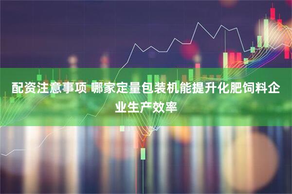 配资注意事项 哪家定量包装机能提升化肥饲料企业生产效率