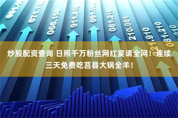 炒股配资查询 日照千万粉丝网红宴请全网！连续三天免费吃莒县大锅全羊！