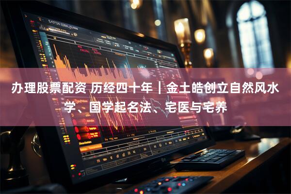 办理股票配资 历经四十年︱金土皓创立自然风水学、国学起名法、宅医与宅养