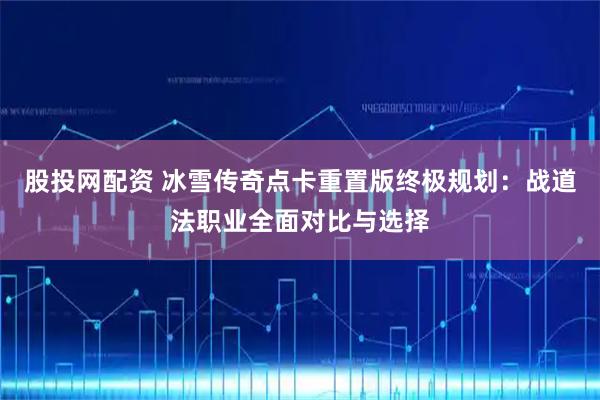 股投网配资 冰雪传奇点卡重置版终极规划：战道法职业全面对比与选择