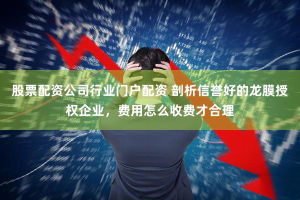 股票配资公司行业门户配资 剖析信誉好的龙膜授权企业,费用怎么收费才合理