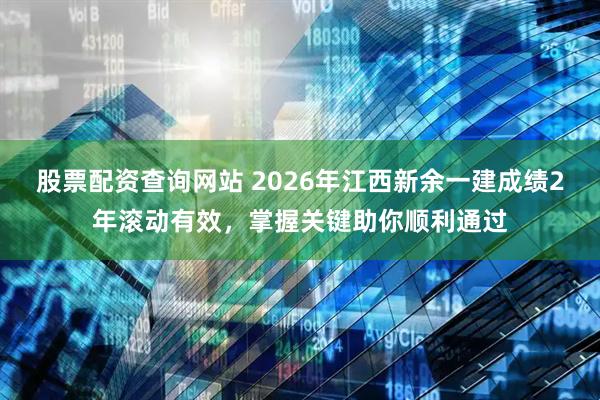 股票配资查询网站 2026年江西新余一建成绩2年滚动有效，掌握关键助你顺利通过