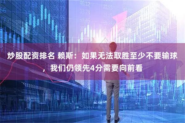 炒股配资排名 赖斯：如果无法取胜至少不要输球，我们仍领先4分需要向前看