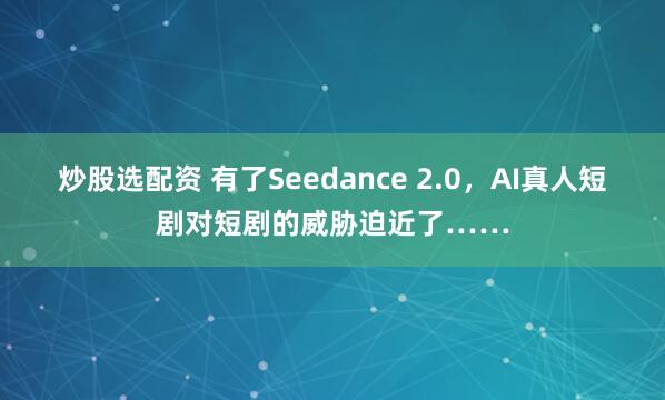 炒股选配资 有了Seedance 2.0，AI真人短剧对短剧的威胁迫近了……
