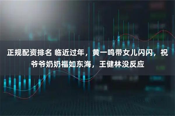 正规配资排名 临近过年，黄一鸣带女儿闪闪，祝爷爷奶奶福如东海，王健林没反应