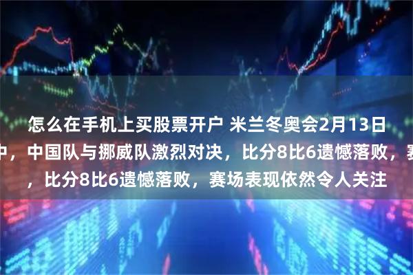 怎么在手机上买股票开户 米兰冬奥会2月13日下午的男子冰壶比赛中，中国队与挪威队激烈对决，比分8比6遗憾落败，赛场表现依然令人关注