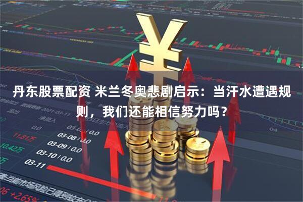 丹东股票配资 米兰冬奥悲剧启示：当汗水遭遇规则，我们还能相信努力吗？