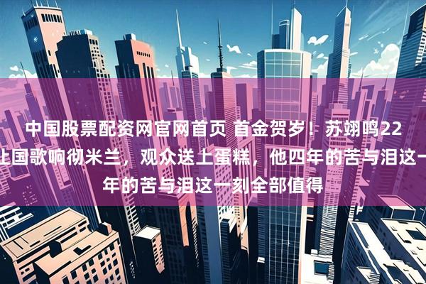 中国股票配资网官网首页 首金贺岁！苏翊鸣22岁生日当天让国歌响彻米兰，观众送上蛋糕，他四年的苦与泪这一刻全部值得