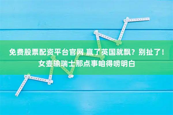 免费股票配资平台官网 赢了英国就飘？别扯了！女壶输瑞士那点事咱得唠明白