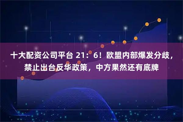 十大配资公司平台 21：6！欧盟内部爆发分歧，禁止出台反华政策，中方果然还有底牌