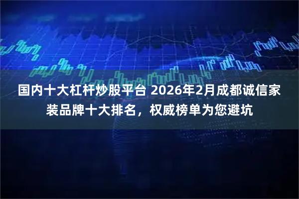 国内十大杠杆炒股平台 2026年2月成都诚信家装品牌十大排名，权威榜单为您避坑