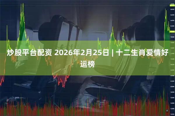 炒股平台配资 2026年2月25日 | 十二生肖爱情好运榜