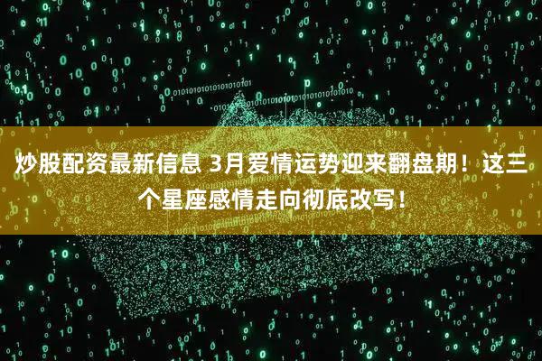 炒股配资最新信息 3月爱情运势迎来翻盘期！这三个星座感情走向彻底改写！