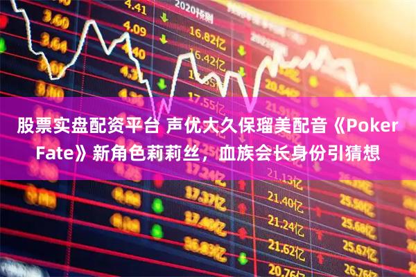 股票实盘配资平台 声优大久保瑠美配音《PokerFate》新角色莉莉丝，血族会长身份引猜想