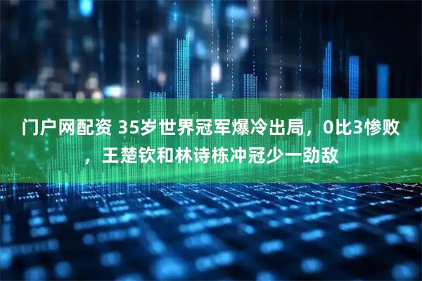 门户网配资 35岁世界冠军爆冷出局，0比3惨败，王楚钦和林诗栋冲冠少一劲敌