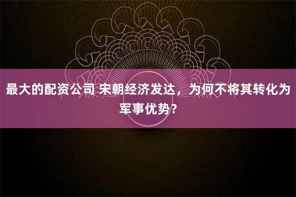 最大的配资公司 宋朝经济发达，为何不将其转化为军事优势？