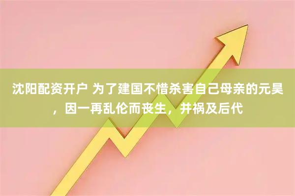沈阳配资开户 为了建国不惜杀害自己母亲的元昊，因一再乱伦而丧生，并祸及后代