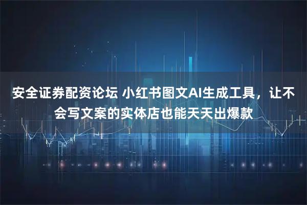 安全证券配资论坛 小红书图文AI生成工具，让不会写文案的实体店也能天天出爆款