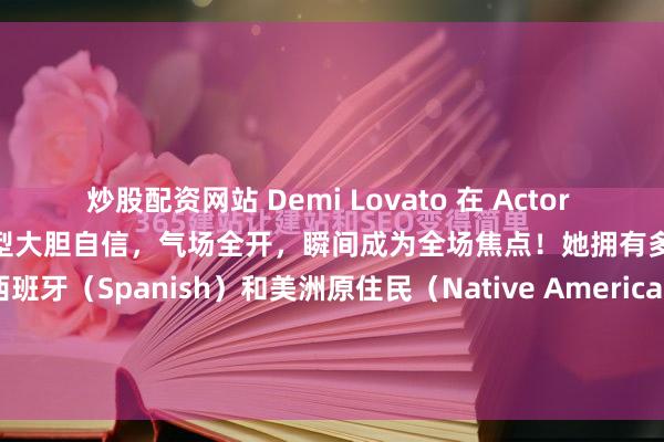 炒股配资网站 Demi Lovato 在 Actor Awards 红毯上惊艳亮相，造型大胆自信，气场全开，瞬间成为全场焦点！她拥有多元血统，主要来自西班牙（Spanish）和美洲原住民（Native American）祖先，同时混有斯堪的纳维亚（Scandinavian）、爱尔兰（Irish）、英国（...